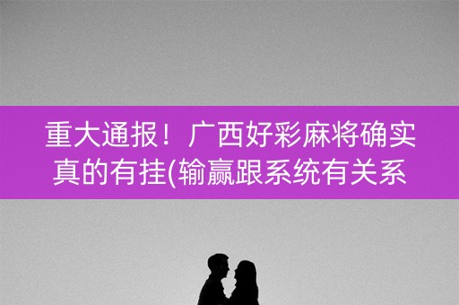 重大通报！广西好彩麻将确实真的有挂(输赢跟系统有关系吗)