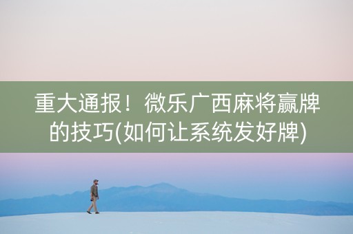 重大通报！微乐广西麻将赢牌的技巧(如何让系统发好牌)