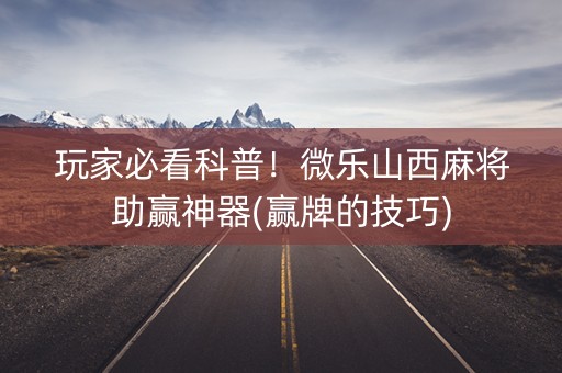 玩家必看科普！微乐山西麻将助赢神器(赢牌的技巧)