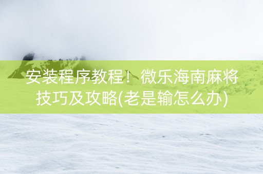 安装程序教程！微乐海南麻将技巧及攻略(老是输怎么办)