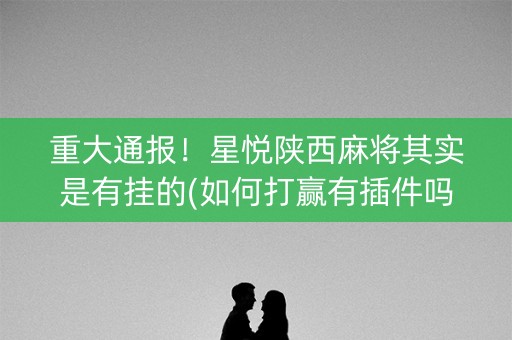 重大通报！星悦陕西麻将其实是有挂的(如何打赢有插件吗)