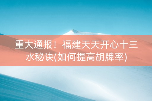 重大通报！福建天天开心十三水秘诀(如何提高胡牌率)