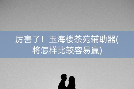 厉害了！玉海楼茶苑辅助器(将怎样比较容易赢)