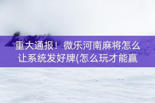 重大通报！微乐河南麻将怎么让系统发好牌(怎么玩才能赢)