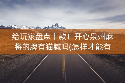 给玩家盘点十款！开心泉州麻将的牌有猫腻吗(怎样才能有好牌)