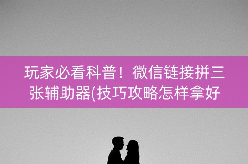 玩家必看科普！微信链接拼三张辅助器(技巧攻略怎样拿好牌)