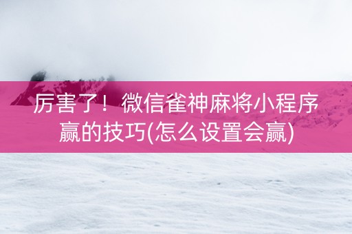 厉害了！微信雀神麻将小程序赢的技巧(怎么设置会赢)