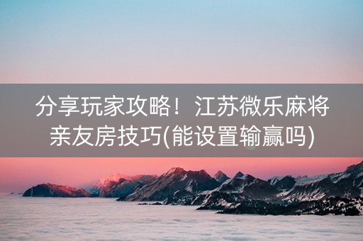 分享玩家攻略！江苏微乐麻将亲友房技巧(能设置输赢吗)