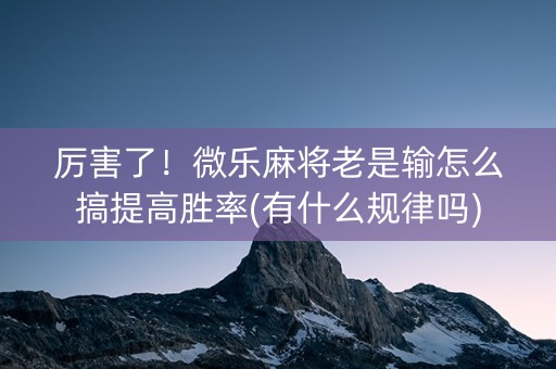 厉害了！微乐麻将老是输怎么搞提高胜率(有什么规律吗)