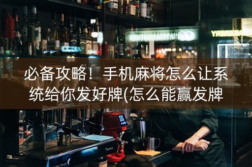 必备攻略！手机麻将怎么让系统给你发好牌(怎么能赢发牌规律)