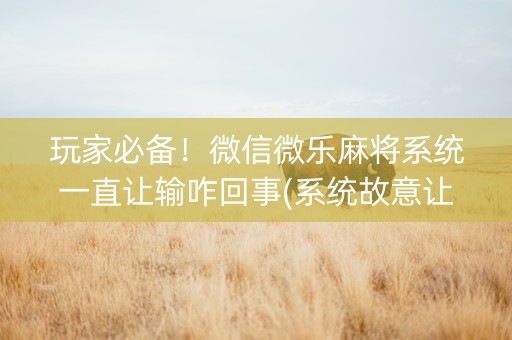 玩家必备！微信微乐麻将系统一直让输咋回事(系统故意让你输)