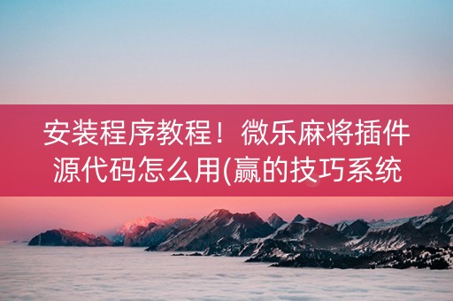 安装程序教程！微乐麻将插件源代码怎么用(赢的技巧系统规律)
