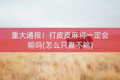 重大通报！打皮皮麻将一定会输吗(怎么只赢不输)