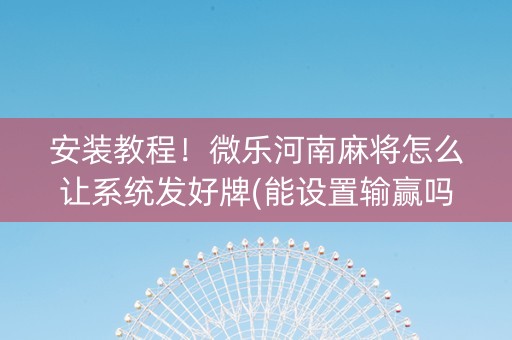 安装教程！微乐河南麻将怎么让系统发好牌(能设置输赢吗)