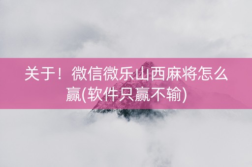 关于！微信微乐山西麻将怎么赢(软件只赢不输)