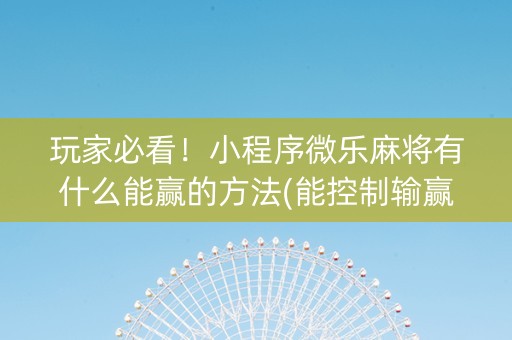 玩家必看！小程序微乐麻将有什么能赢的方法(能控制输赢吗)