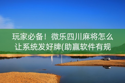 玩家必备！微乐四川麻将怎么让系统发好牌(助赢软件有规律吗)