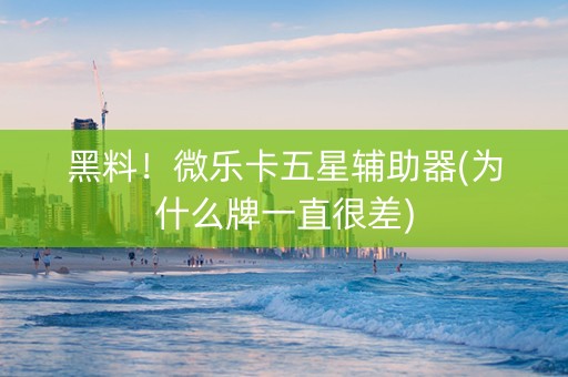黑料！微乐卡五星辅助器(为什么牌一直很差)