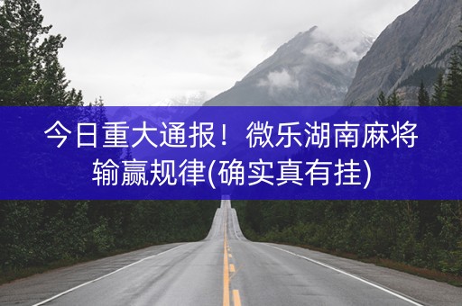 今日重大通报！微乐湖南麻将输赢规律(确实真有挂)