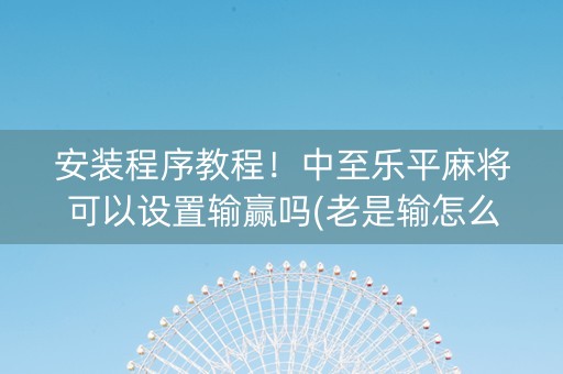 安装程序教程！中至乐平麻将可以设置输赢吗(老是输怎么回事)