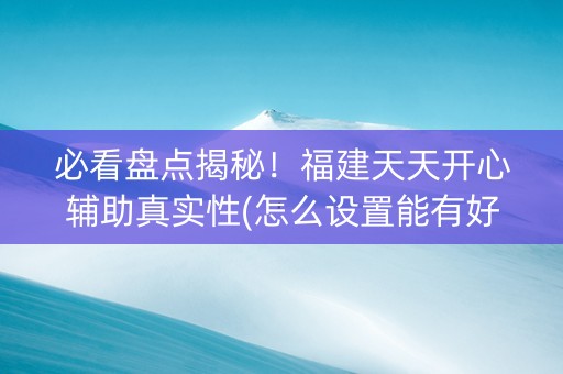 必看盘点揭秘！福建天天开心辅助真实性(怎么设置能有好牌)
