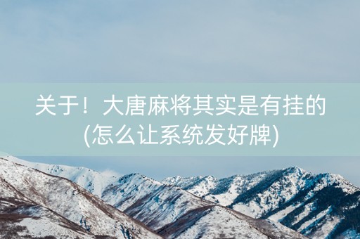 关于！大唐麻将其实是有挂的(怎么让系统发好牌)