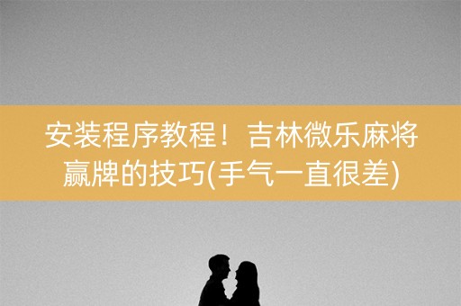 安装程序教程！吉林微乐麻将赢牌的技巧(手气一直很差)