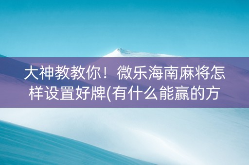 大神教教你！微乐海南麻将怎样设置好牌(有什么能赢的方法)