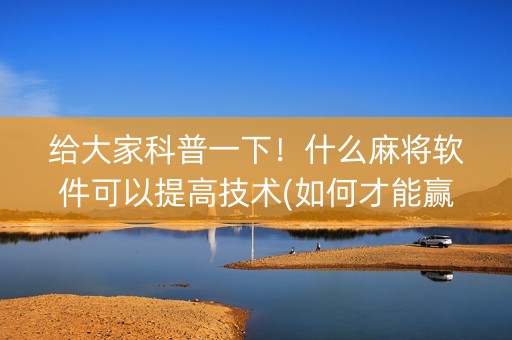 给大家科普一下！什么麻将软件可以提高技术(如何才能赢)