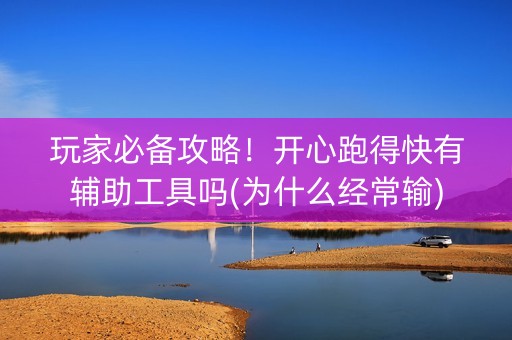 玩家必备攻略！开心跑得快有辅助工具吗(为什么经常输)
