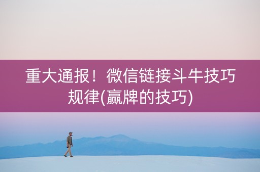 重大通报！微信链接斗牛技巧规律(赢牌的技巧)