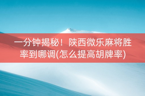 一分钟揭秘！陕西微乐麻将胜率到哪调(怎么提高胡牌率)