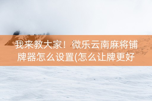 我来教大家！微乐云南麻将铺牌器怎么设置(怎么让牌更好)