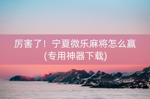 厉害了！宁夏微乐麻将怎么赢(专用神器下载)