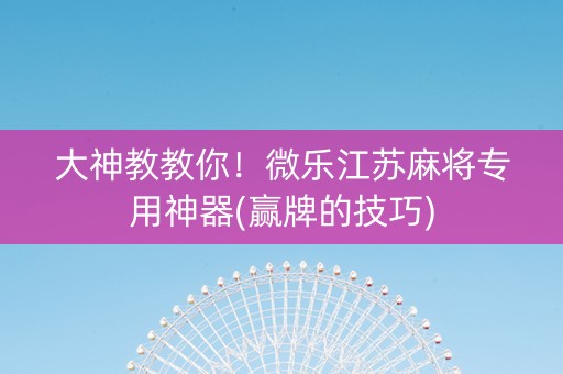 大神教教你！微乐江苏麻将专用神器(赢牌的技巧)
