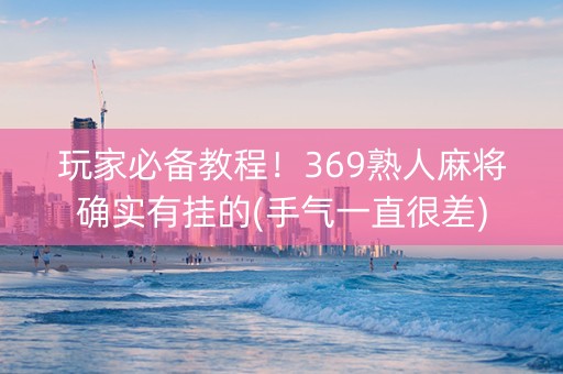 玩家必备教程！369熟人麻将确实有挂的(手气一直很差)