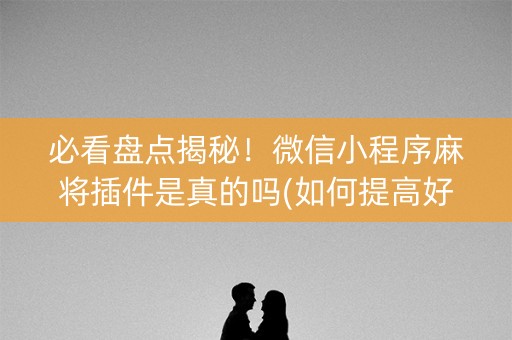 必看盘点揭秘！微信小程序麻将插件是真的吗(如何提高好牌几率)