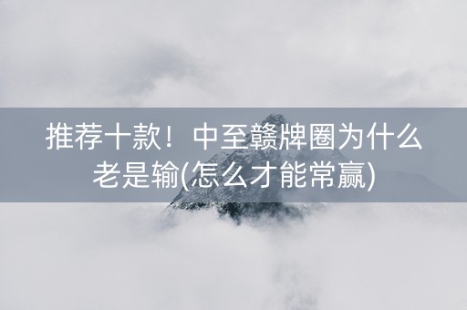 推荐十款！中至赣牌圈为什么老是输(怎么才能常赢)