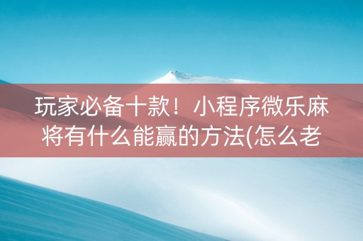 玩家必备十款！小程序微乐麻将有什么能赢的方法(怎么老输必备神器)