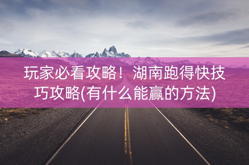 玩家必看攻略！湖南跑得快技巧攻略(有什么能赢的方法)