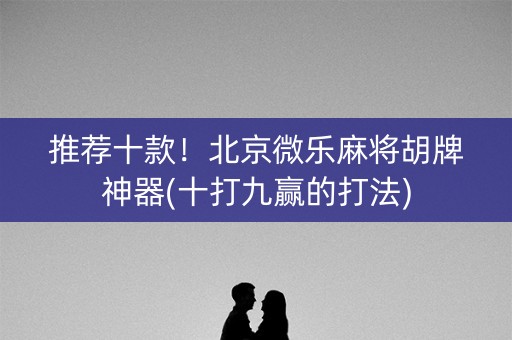 推荐十款！北京微乐麻将胡牌神器(十打九赢的打法)