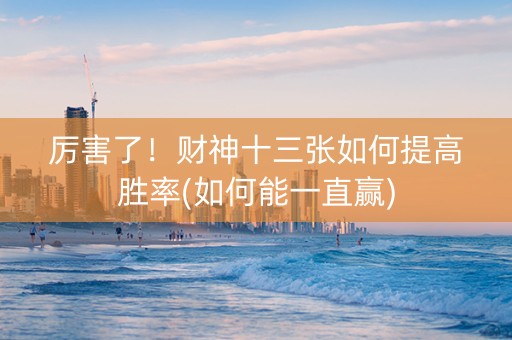 厉害了！财神十三张如何提高胜率(如何能一直赢)