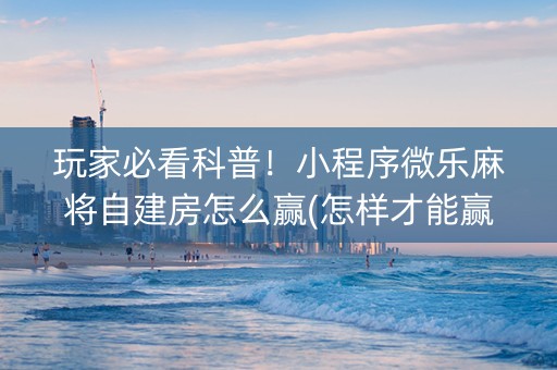 玩家必看科普！小程序微乐麻将自建房怎么赢(怎样才能赢)