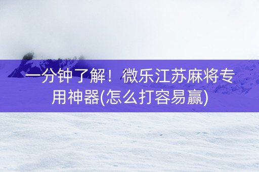 一分钟了解！微乐江苏麻将专用神器(怎么打容易赢)