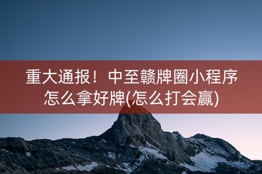 重大通报！中至赣牌圈小程序怎么拿好牌(怎么打会赢)