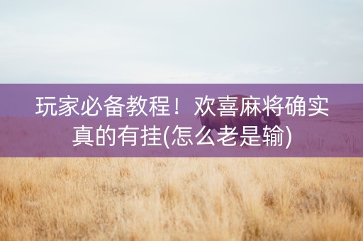 玩家必备教程！欢喜麻将确实真的有挂(怎么老是输)