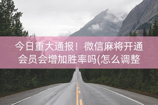 今日重大通报！微信麻将开通会员会增加胜率吗(怎么调整胜率)