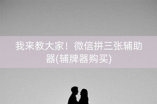 我来教大家！微信拼三张辅助器(辅牌器购买)