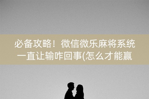必备攻略！微信微乐麻将系统一直让输咋回事(怎么才能赢)
