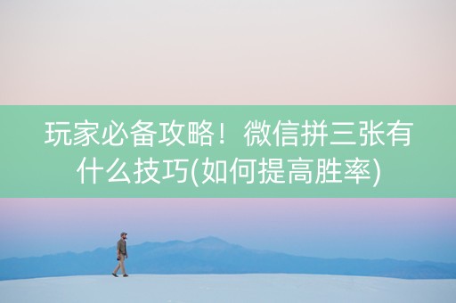 玩家必备攻略！微信拼三张有什么技巧(如何提高胜率)